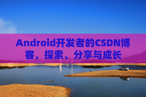 Android开发者的CSDN博客，探索、分享与成长